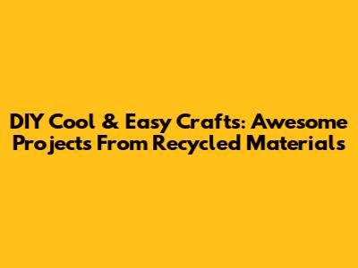DIY Cool & Easy Crafts: Awesome Projects From Recycled Materials