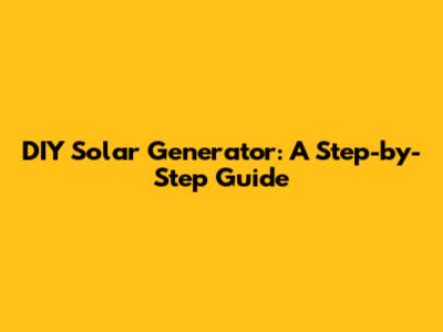 DIY Solar Generator: A Step-by-Step Guide