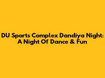 DU Sports Complex Dandiya Night: A Night Of Dance & Fun