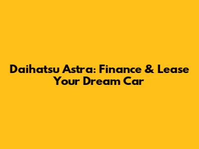 Daihatsu Astra: Finance & Lease Your Dream Car