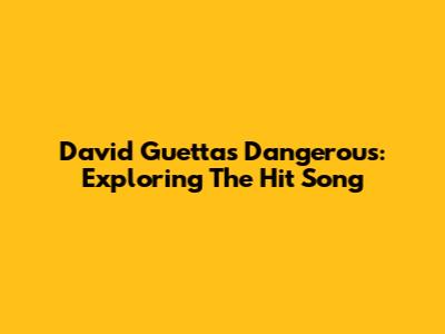 David Guetta's 'Dangerous': Exploring The Hit Song
