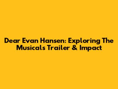 Dear Evan Hansen: Exploring The Musical's Trailer & Impact