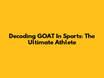 Decoding GOAT In Sports: The Ultimate Athlete