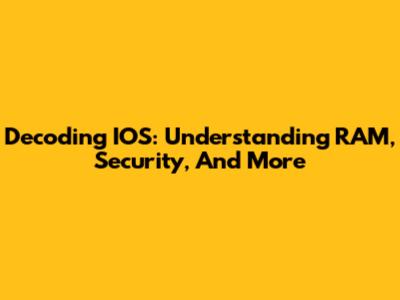 Decoding IOS: Understanding RAM, Security, And More