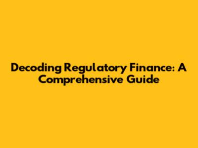 Decoding Regulatory Finance: A Comprehensive Guide
