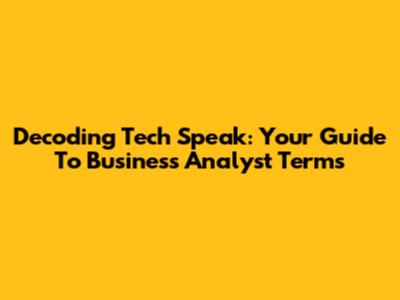 Decoding Tech Speak: Your Guide To Business Analyst Terms