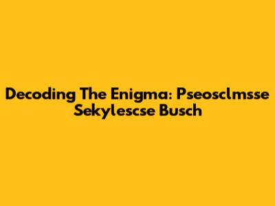 Decoding The Enigma: Pseosclmsse Sekylescse Busch