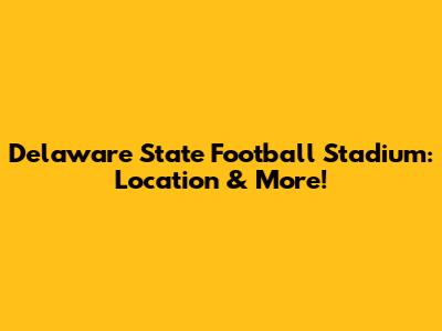 Delaware State Football Stadium: Location & More!