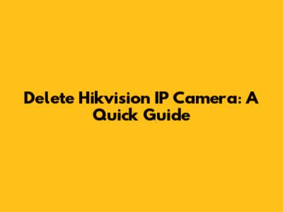 Delete Hikvision IP Camera: A Quick Guide