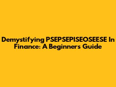 Demystifying PSEPSEPISEOSEESE In Finance: A Beginner's Guide