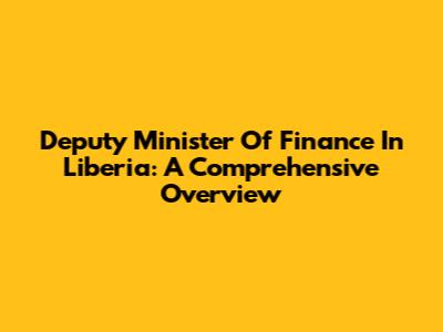 Deputy Minister Of Finance In Liberia: A Comprehensive Overview