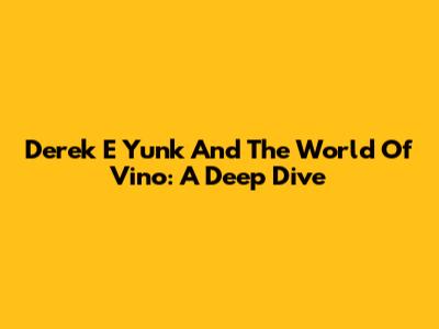 Derek E Yunk And The World Of Vino: A Deep Dive