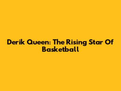Derik Queen: The Rising Star Of Basketball