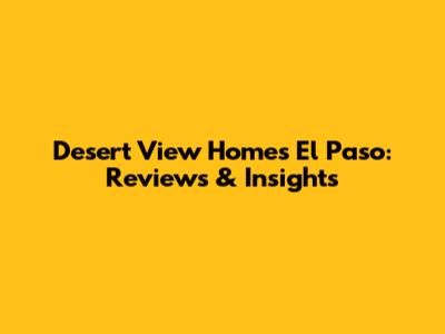 Desert View Homes El Paso: Reviews & Insights
