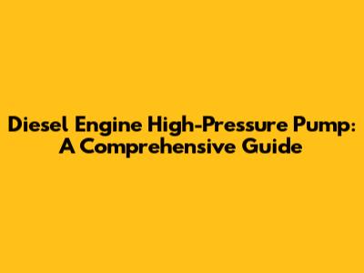 Diesel Engine High-Pressure Pump: A Comprehensive Guide