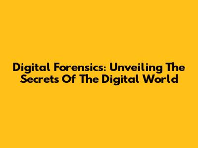 Digital Forensics: Unveiling The Secrets Of The Digital World