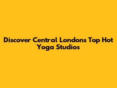 Discover Central London's Top Hot Yoga Studios