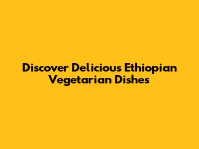 Discover Delicious Ethiopian Vegetarian Dishes