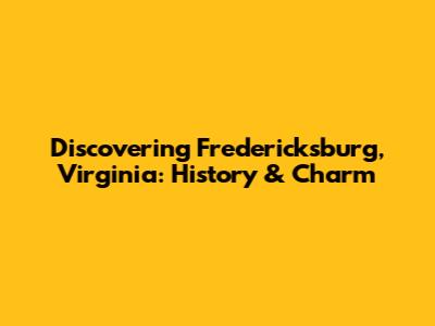 Discovering Fredericksburg, Virginia: History & Charm