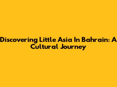 Discovering Little Asia In Bahrain: A Cultural Journey