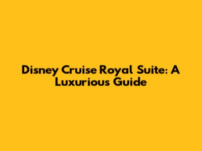 Disney Cruise Royal Suite: A Luxurious Guide