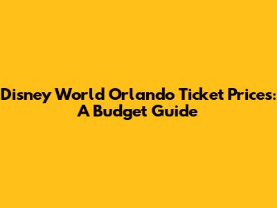 Disney World Orlando Ticket Prices: A Budget Guide