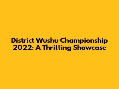 District Wushu Championship 2022: A Thrilling Showcase