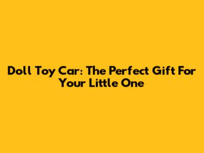 Doll Toy Car: The Perfect Gift For Your Little One