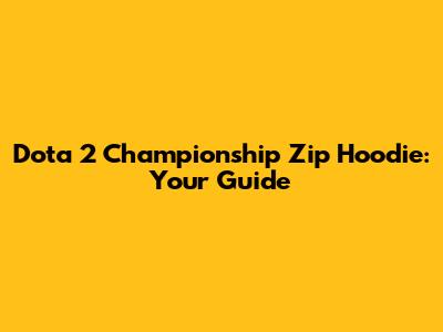 Dota 2 Championship Zip Hoodie: Your Guide