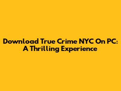 Download True Crime NYC On PC: A Thrilling Experience