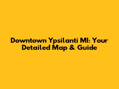 Downtown Ypsilanti MI: Your Detailed Map & Guide