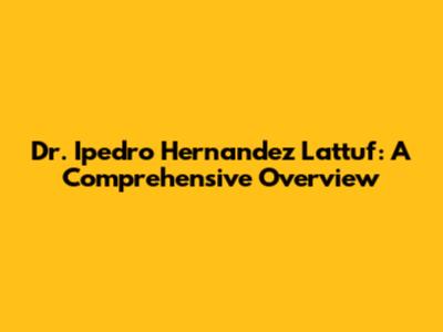 Dr. Ipedro Hernandez Lattuf: A Comprehensive Overview