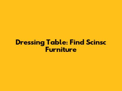 Dressing Table: Find Scinsc Furniture
