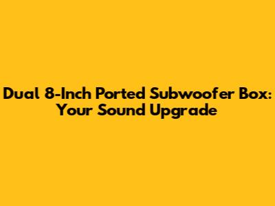 Dual 8-Inch Ported Subwoofer Box: Your Sound Upgrade
