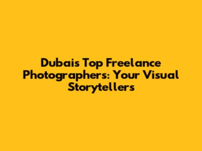 Dubai's Top Freelance Photographers: Your Visual Storytellers