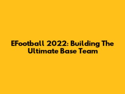 EFootball 2022: Building The Ultimate Base Team