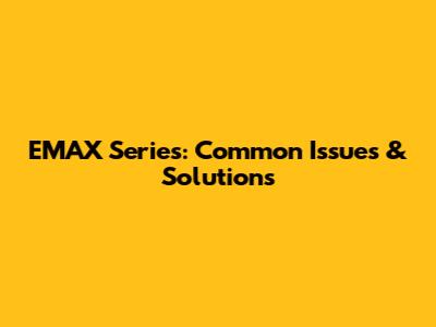 EMAX Series: Common Issues & Solutions