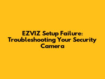 EZVIZ Setup Failure: Troubleshooting Your Security Camera