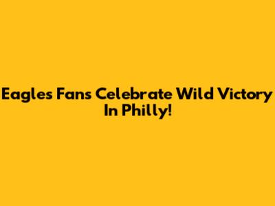 Eagles Fans Celebrate Wild Victory In Philly!