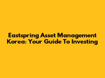 Eastspring Asset Management Korea: Your Guide To Investing