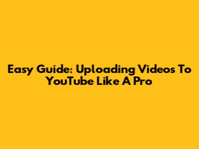 Easy Guide: Uploading Videos To YouTube Like A Pro