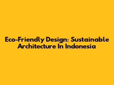 Eco-Friendly Design: Sustainable Architecture In Indonesia