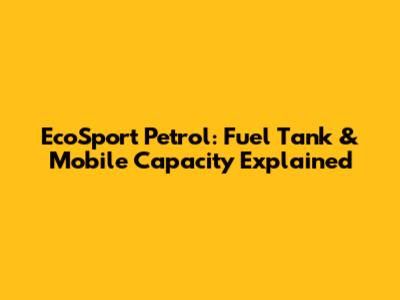 EcoSport Petrol: Fuel Tank & Mobile Capacity Explained