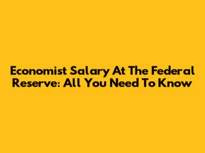 Economist Salary At The Federal Reserve: All You Need To Know