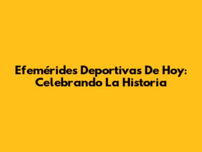 Efemérides Deportivas De Hoy: Celebrando La Historia