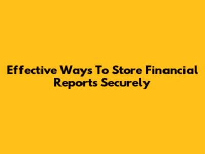 Effective Ways To Store Financial Reports Securely