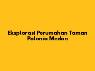 Eksplorasi Perumahan Taman Polonia Medan