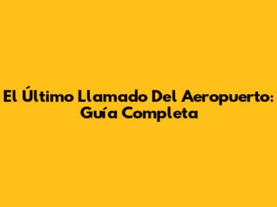 El Último Llamado Del Aeropuerto: Guía Completa
