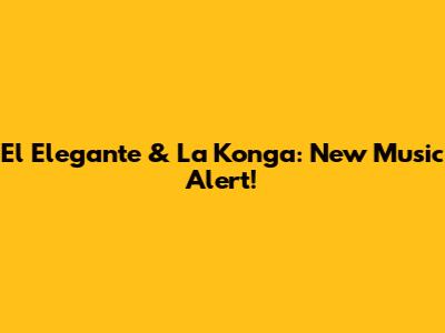 El Elegante & La Konga: New Music Alert!