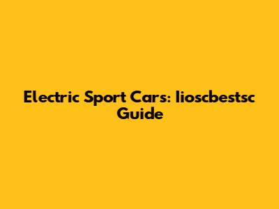Electric Sport Cars: Iioscbestsc Guide